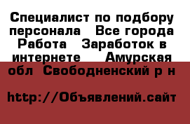 Специалист по подбору персонала - Все города Работа » Заработок в интернете   . Амурская обл.,Свободненский р-н